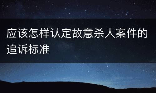 应该怎样认定故意杀人案件的追诉标准