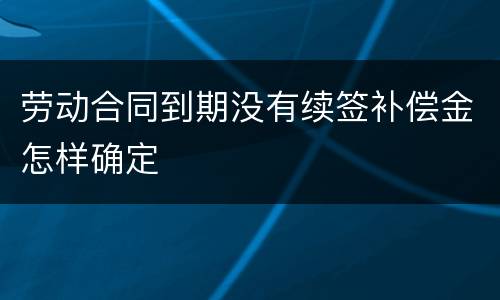 劳动合同到期没有续签补偿金怎样确定