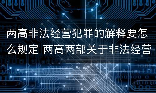两高非法经营犯罪的解释要怎么规定 两高两部关于非法经营
