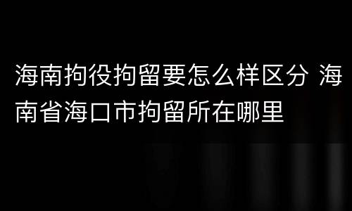 海南拘役拘留要怎么样区分 海南省海口市拘留所在哪里