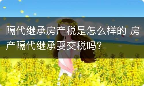 隔代继承房产税是怎么样的 房产隔代继承耍交税吗?