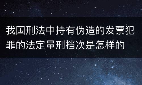 我国刑法中持有伪造的发票犯罪的法定量刑档次是怎样的
