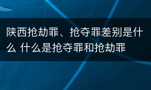 陕西抢劫罪、抢夺罪差别是什么 什么是抢夺罪和抢劫罪