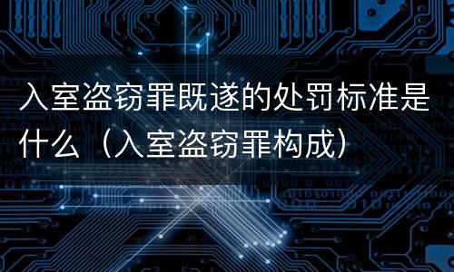 入室盗窃罪既遂的处罚标准是什么（入室盗窃罪构成）