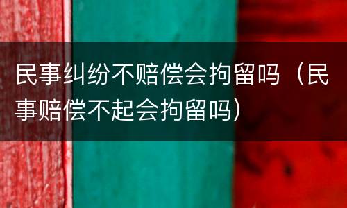 民事纠纷不赔偿会拘留吗（民事赔偿不起会拘留吗）