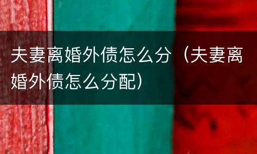 夫妻离婚外债怎么分（夫妻离婚外债怎么分配）