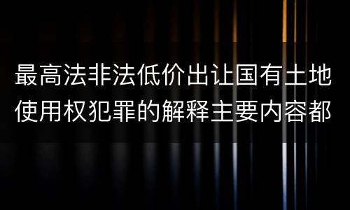 最高法非法低价出让国有土地使用权犯罪的解释主要内容都有哪些