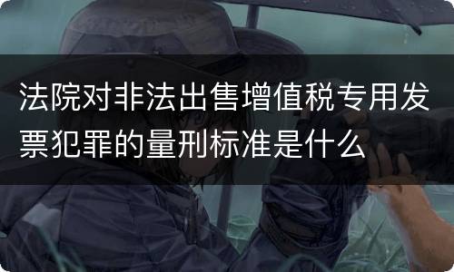 法院对非法出售增值税专用发票犯罪的量刑标准是什么