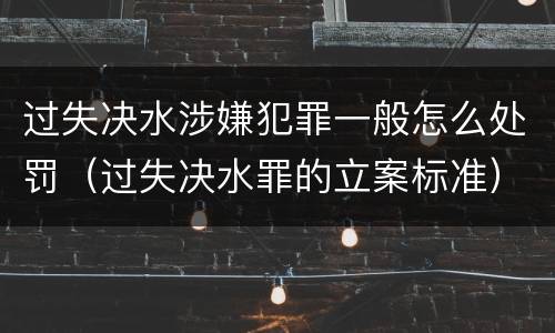 过失决水涉嫌犯罪一般怎么处罚（过失决水罪的立案标准）