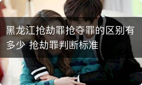 黑龙江抢劫罪抢夺罪的区别有多少 抢劫罪判断标准