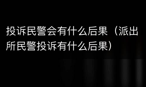 投诉民警会有什么后果（派出所民警投诉有什么后果）
