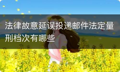 法律故意延误投递邮件法定量刑档次有哪些