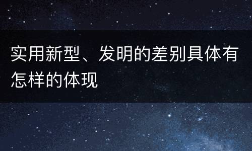 实用新型、发明的差别具体有怎样的体现