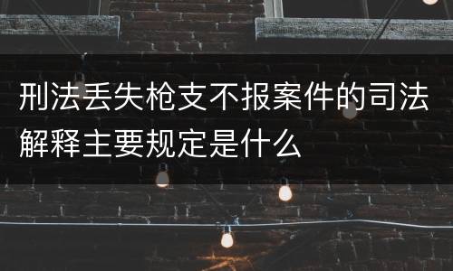 刑法丢失枪支不报案件的司法解释主要规定是什么