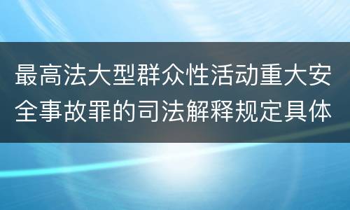 最高法大型群众性活动重大安全事故罪的司法解释规定具体是什么内容