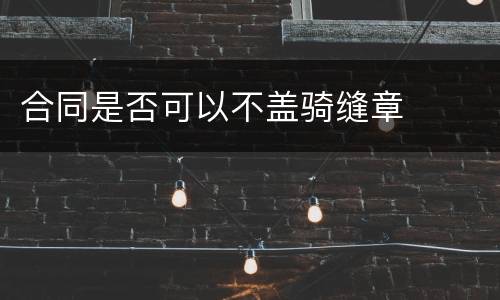 合同是否可以不盖骑缝章