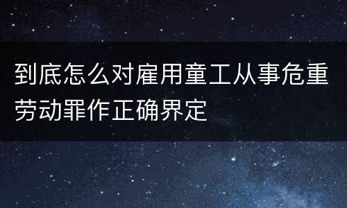 到底怎么对雇用童工从事危重劳动罪作正确界定