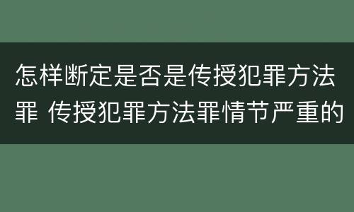 怎样断定是否是传授犯罪方法罪 传授犯罪方法罪情节严重的解释有吗