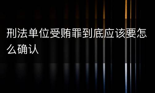 刑法单位受贿罪到底应该要怎么确认