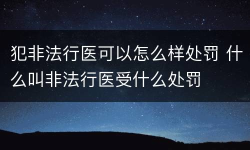 犯非法行医可以怎么样处罚 什么叫非法行医受什么处罚