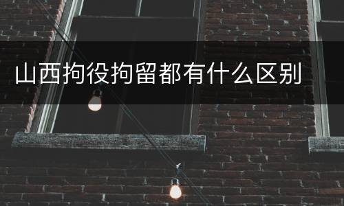 山西拘役拘留都有什么区别