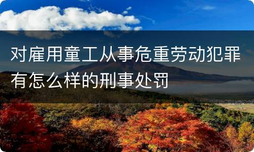 对雇用童工从事危重劳动犯罪有怎么样的刑事处罚