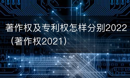 著作权及专利权怎样分别2022（著作权2021）