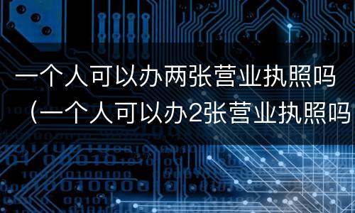 一个人可以办两张营业执照吗（一个人可以办2张营业执照吗）