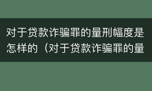 对于贷款诈骗罪的量刑幅度是怎样的（对于贷款诈骗罪的量刑幅度是怎样的规定）