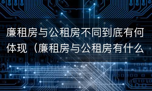 廉租房与公租房不同到底有何体现（廉租房与公租房有什么不同）