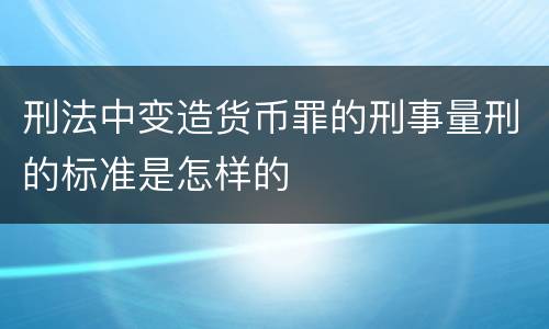 刑法中变造货币罪的刑事量刑的标准是怎样的