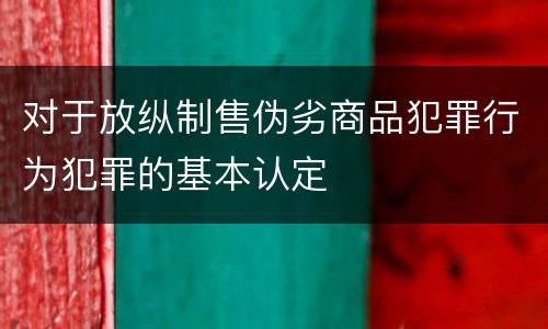 对于放纵制售伪劣商品犯罪行为犯罪的基本认定