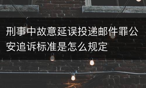 刑事中故意延误投递邮件罪公安追诉标准是怎么规定
