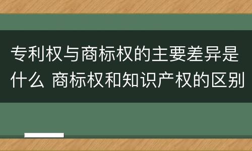 专利权与商标权的主要差异是什么 商标权和知识产权的区别
