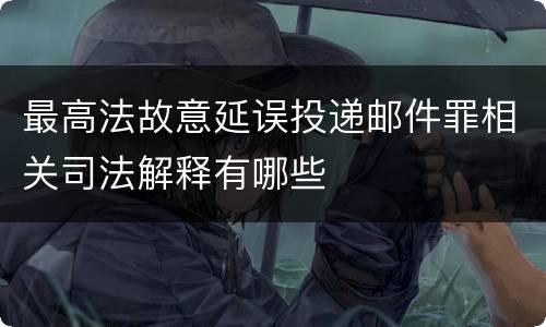 最高法故意延误投递邮件罪相关司法解释有哪些