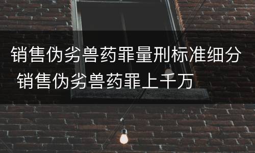销售伪劣兽药罪量刑标准细分 销售伪劣兽药罪上千万