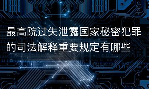 最高院过失泄露国家秘密犯罪的司法解释重要规定有哪些