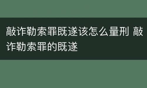 敲诈勒索罪既遂该怎么量刑 敲诈勒索罪的既遂