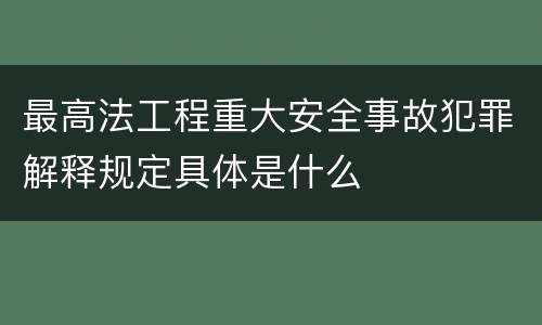 最高法工程重大安全事故犯罪解释规定具体是什么