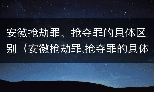 安徽抢劫罪、抢夺罪的具体区别（安徽抢劫罪,抢夺罪的具体区别是什么）