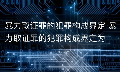 暴力取证罪的犯罪构成界定 暴力取证罪的犯罪构成界定为