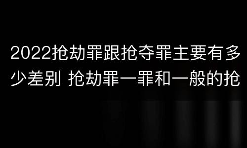 2022抢劫罪跟抢夺罪主要有多少差别 抢劫罪一罪和一般的抢劫罪