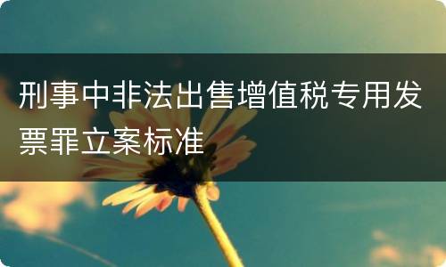 刑事中非法出售增值税专用发票罪立案标准