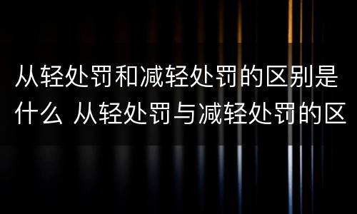 从轻处罚和减轻处罚的区别是什么 从轻处罚与减轻处罚的区别