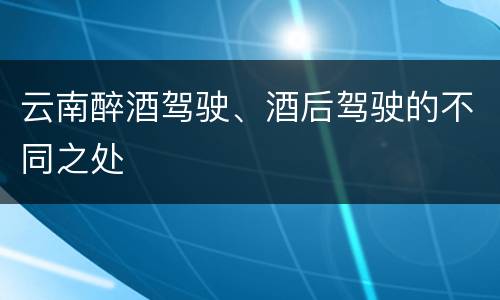 云南醉酒驾驶、酒后驾驶的不同之处
