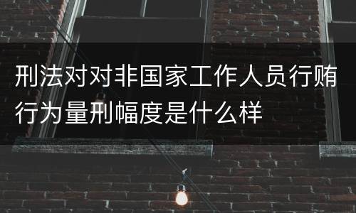 刑法对对非国家工作人员行贿行为量刑幅度是什么样