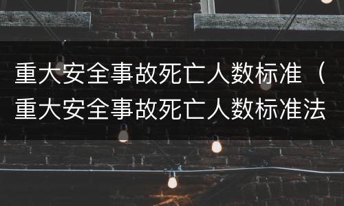 重大安全事故死亡人数标准（重大安全事故死亡人数标准法律法规）