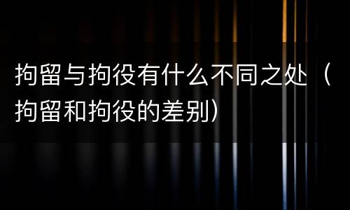 拘留与拘役有什么不同之处（拘留和拘役的差别）