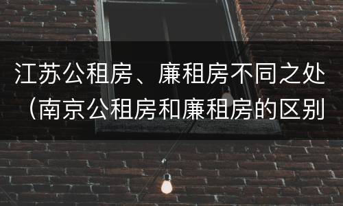 江苏公租房、廉租房不同之处（南京公租房和廉租房的区别）