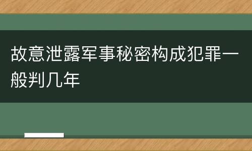 故意泄露军事秘密构成犯罪一般判几年